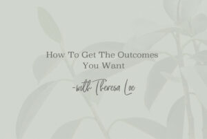 SS 127 How To Get The Outcomes You Want - www.TheresaLoe.com
