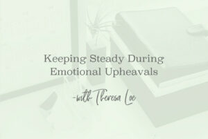 SS 114 Keeping Steady During Emotional Upheavals- www.TheresaLoe.com