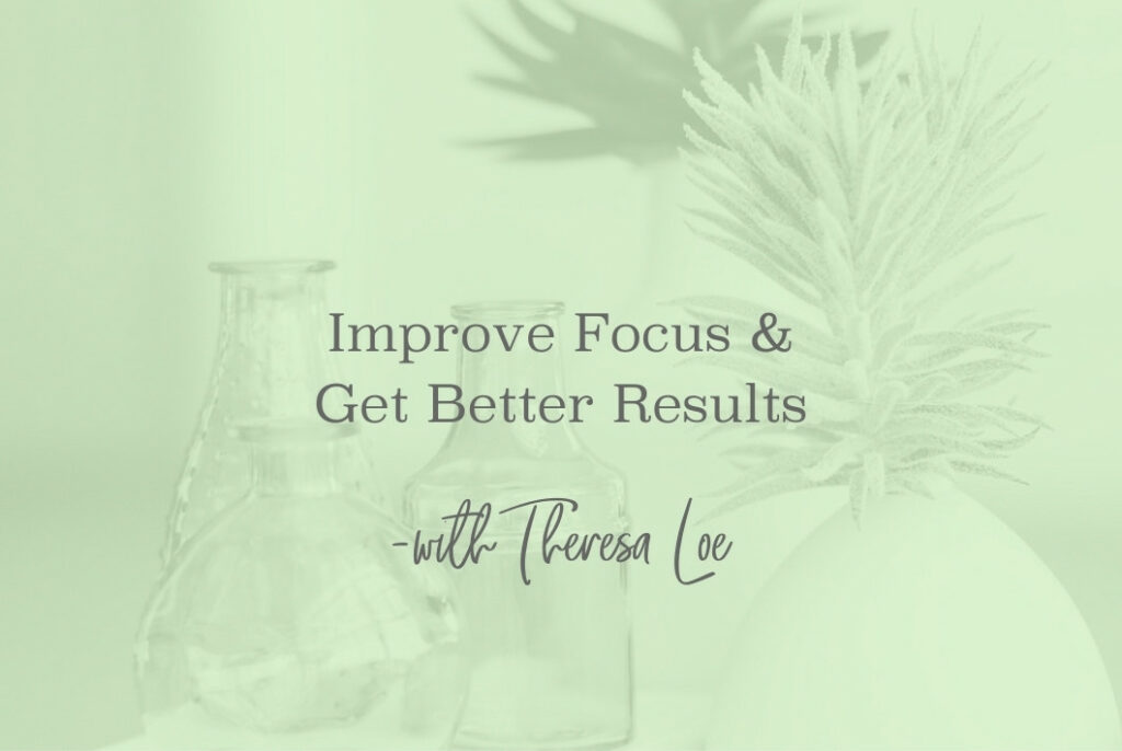 SS 143 Improve Focus & Get Better Results- www.TheresaLoe.com