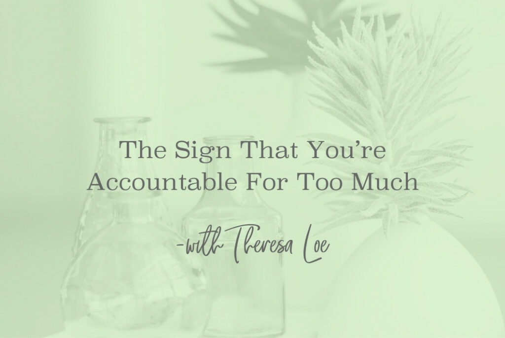 SS 149 The Sign That You’re Accountable For Too Much - www.Theresa Loe.com