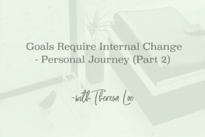 SS 156 Goals Require Internal Change - Personal Journey (Part 2) - www.Theresa Loe.com